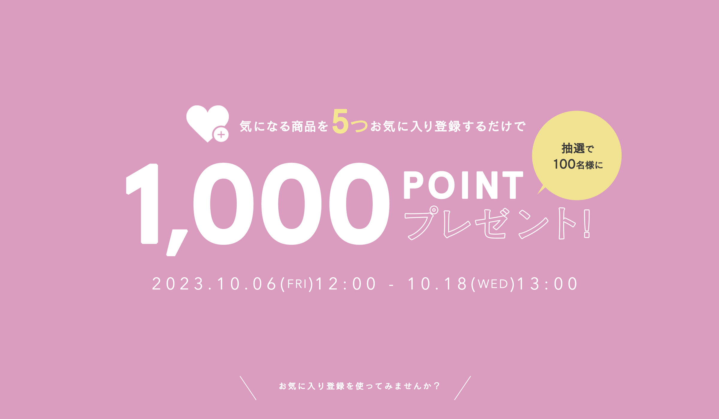 気になる商品を5つお気に入り登録するだけで、抽選で100名様に1000POINTプレゼント